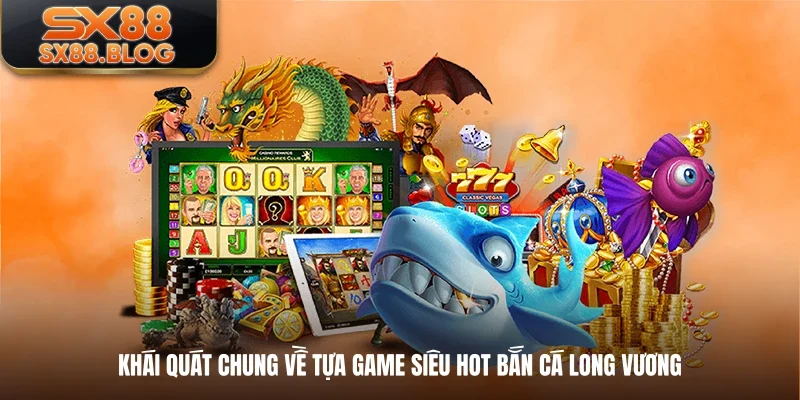 Khái quát chung về tựa game siêu hot bắn cá Long Vương